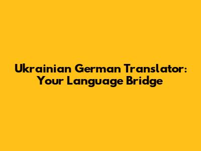 Ukrainian German Translator: Your Language Bridge