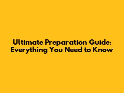 Ultimate Preparation Guide: Everything You Need to Know