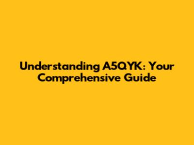Understanding A5QYK: Your Comprehensive Guide