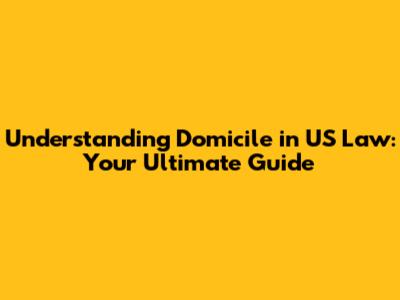 Understanding Domicile in US Law: Your Ultimate Guide