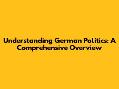 Understanding German Politics: A Comprehensive Overview
