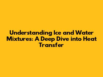 Understanding Ice and Water Mixtures: A Deep Dive into Heat Transfer