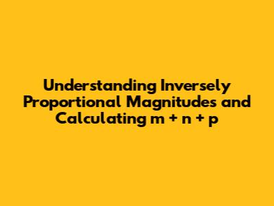 Understanding Inversely Proportional Magnitudes and Calculating m + n + p