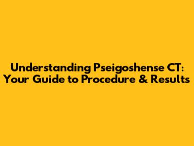 Understanding Pseigoshense CT: Your Guide to Procedure & Results