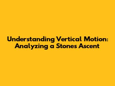 Understanding Vertical Motion: Analyzing a Stone's Ascent