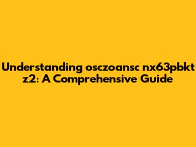 Understanding osczoansc nx63pbkt z2: A Comprehensive Guide