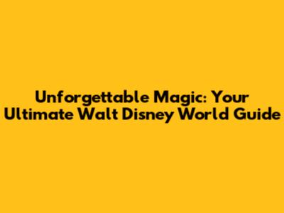 Unforgettable Magic: Your Ultimate Walt Disney World Guide