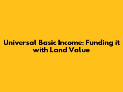 Universal Basic Income: Funding it with Land Value