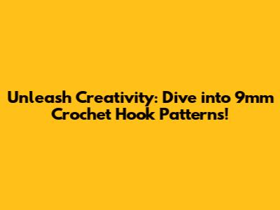 Unleash Creativity: Dive into 9mm Crochet Hook Patterns!