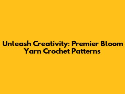 Unleash Creativity: Premier Bloom Yarn Crochet Patterns
