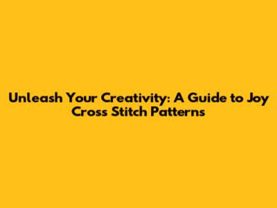 Unleash Your Creativity: A Guide to Joy Cross Stitch Patterns