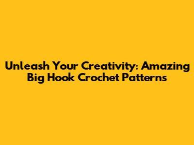 Unleash Your Creativity: Amazing Big Hook Crochet Patterns