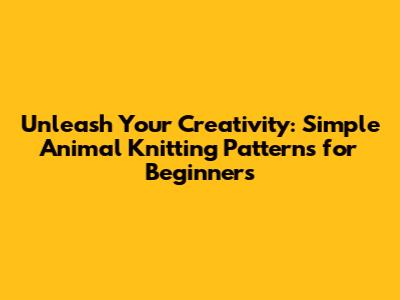 Unleash Your Creativity: Simple Animal Knitting Patterns for Beginners