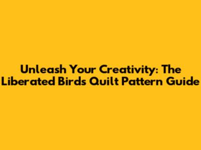 Unleash Your Creativity: The Liberated Birds Quilt Pattern Guide