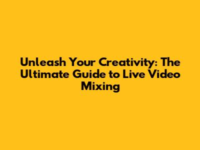 Unleash Your Creativity: The Ultimate Guide to Live Video Mixing