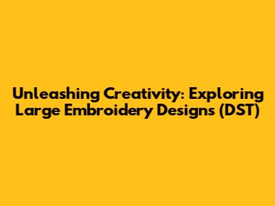 Unleashing Creativity: Exploring Large Embroidery Designs (DST)