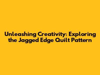 Unleashing Creativity: Exploring the Jagged Edge Quilt Pattern