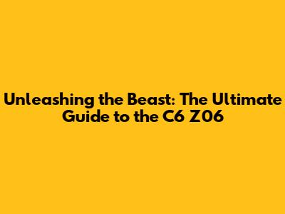 Unleashing the Beast: The Ultimate Guide to the C6 Z06