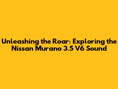 Unleashing the Roar: Exploring the Nissan Murano 3.5 V6 Sound