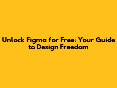 Unlock Figma for Free: Your Guide to Design Freedom