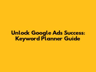 Unlock Google Ads Success: Keyword Planner Guide
