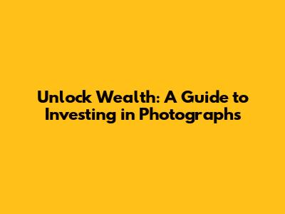 Unlock Wealth: A Guide to Investing in Photographs