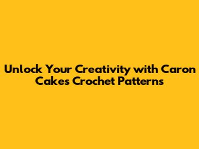 Unlock Your Creativity with Caron Cakes Crochet Patterns