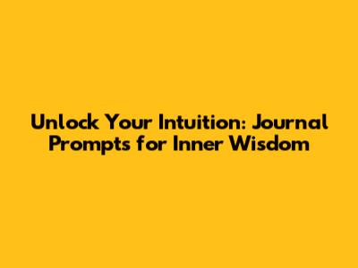 Unlock Your Intuition: Journal Prompts for Inner Wisdom