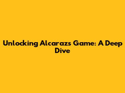 Unlocking Alcaraz's Game: A Deep Dive