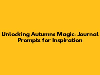 Unlocking Autumn's Magic: Journal Prompts for Inspiration