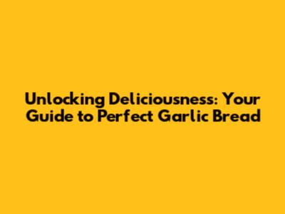 Unlocking Deliciousness: Your Guide to Perfect Garlic Bread