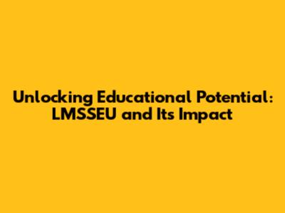 Unlocking Educational Potential: LMSSEU and Its Impact