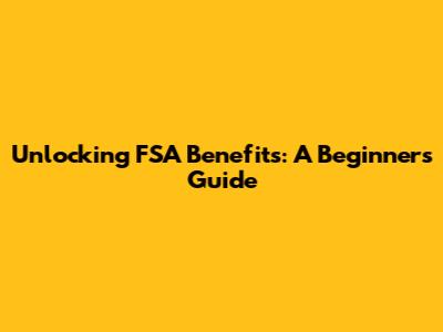 Unlocking FSA Benefits: A Beginner's Guide