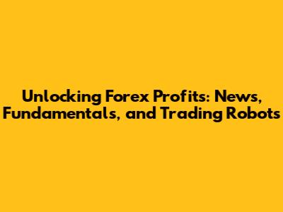 Unlocking Forex Profits: News, Fundamentals, and Trading Robots
