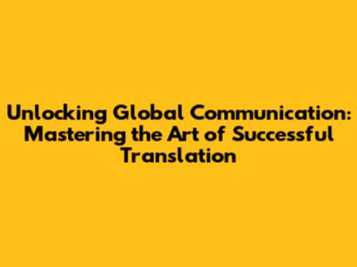 Unlocking Global Communication: Mastering the Art of Successful Translation