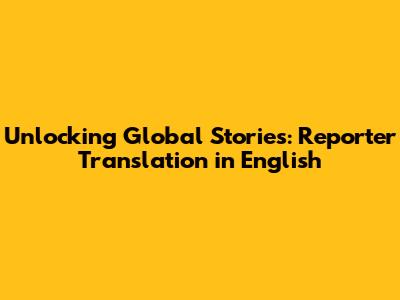 Unlocking Global Stories: Reporter Translation in English