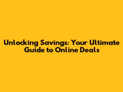Unlocking Savings: Your Ultimate Guide to Online Deals