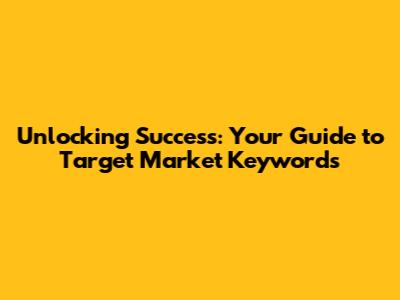 Unlocking Success: Your Guide to Target Market Keywords