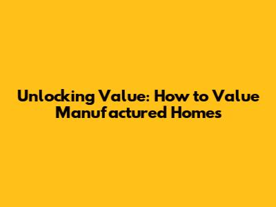 Unlocking Value: How to Value Manufactured Homes