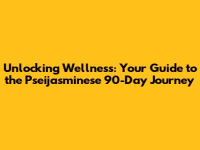 Unlocking Wellness: Your Guide to the Pseijasminese 90-Day Journey