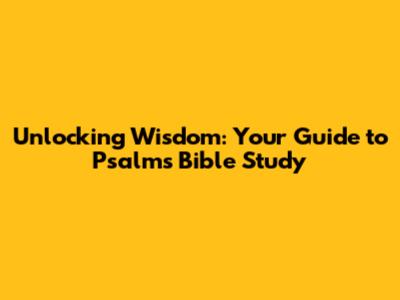 Unlocking Wisdom: Your Guide to Psalms Bible Study