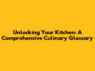Unlocking Your Kitchen: A Comprehensive Culinary Glossary