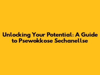 Unlocking Your Potential: A Guide to Psewokkose Sechanellse