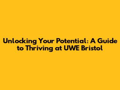 Unlocking Your Potential: A Guide to Thriving at UWE Bristol