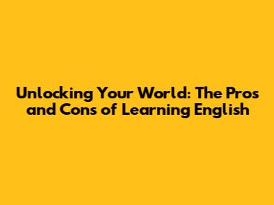 Unlocking Your World: The Pros and Cons of Learning English