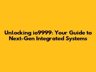 Unlocking io9999: Your Guide to Next-Gen Integrated Systems