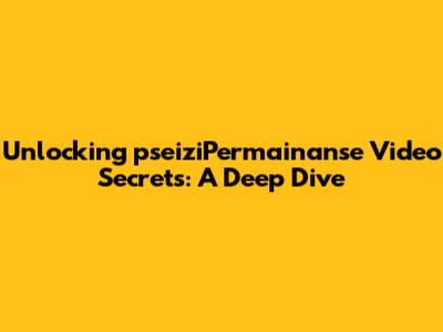 Unlocking pseiziPermainanse Video Secrets: A Deep Dive