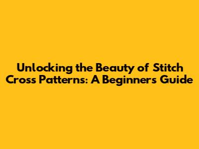 Unlocking the Beauty of Stitch Cross Patterns: A Beginner's Guide