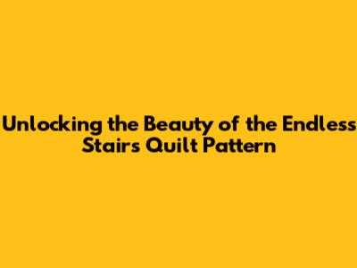 Unlocking the Beauty of the Endless Stairs Quilt Pattern
