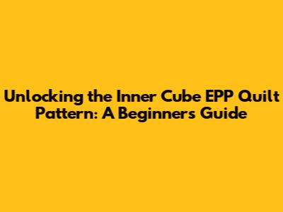 Unlocking the Inner Cube EPP Quilt Pattern: A Beginner's Guide